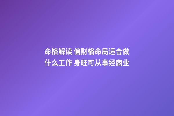 命格解读 偏财格命局适合做什么工作 身旺可从事经商业